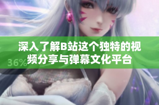 深入了解B站这个独特的视频分享与弹幕文化平台