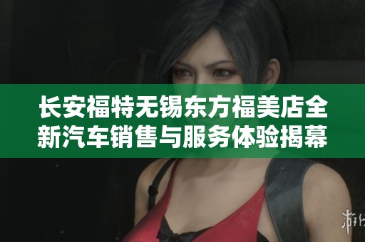 长安福特无锡东方福美店全新汽车销售与服务体验揭幕