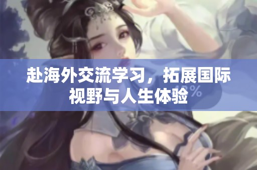 赴海外交流学习，拓展国际视野与人生体验