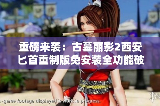 重磅来袭：古墓丽影2西安匕首重制版免安装全功能破解版详解
