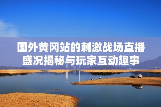 国外黄冈站的刺激战场直播盛况揭秘与玩家互动趣事