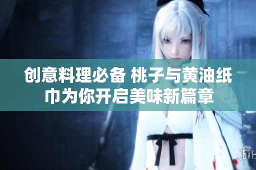 创意料理必备 桃子与黄油纸巾为你开启美味新篇章