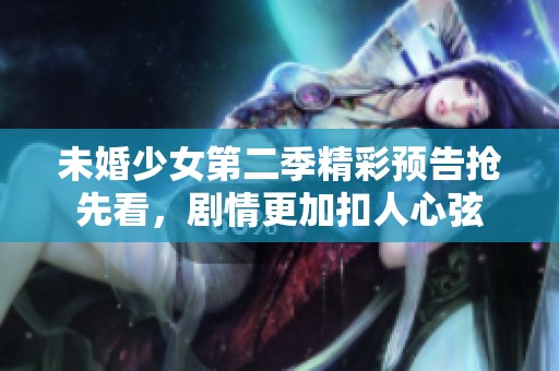 未婚少女第二季精彩预告抢先看，剧情更加扣人心弦