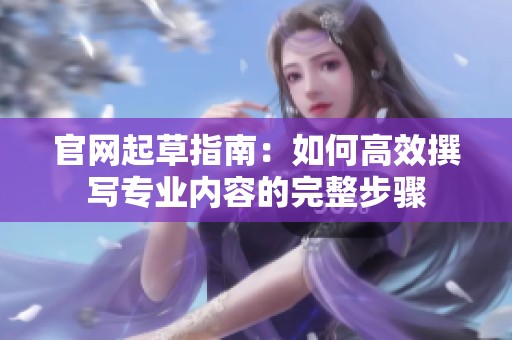 官网起草指南：如何高效撰写专业内容的完整步骤