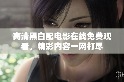 高清黑白配电影在线免费观看，精彩内容一网打尽