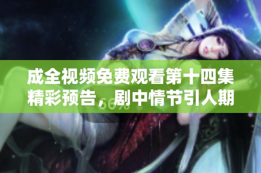 成全视频免费观看第十四集精彩预告，剧中情节引人期待
