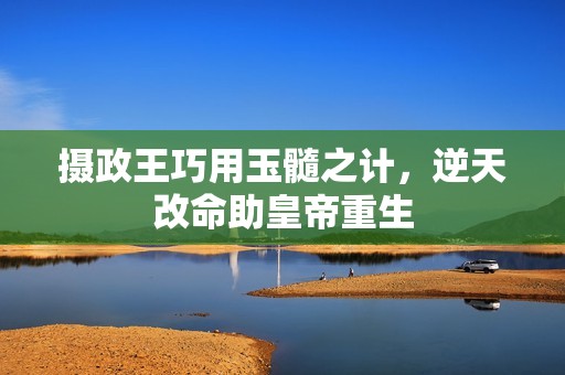 摄政王巧用玉髓之计，逆天改命助皇帝重生
