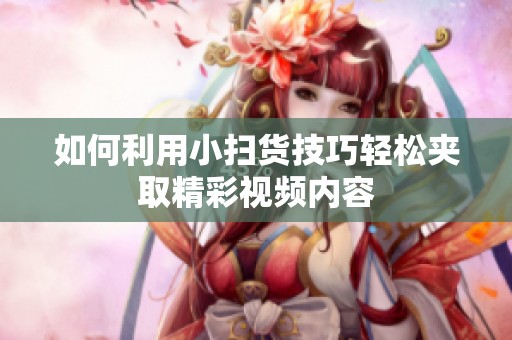 如何利用小扫货技巧轻松夹取精彩视频内容