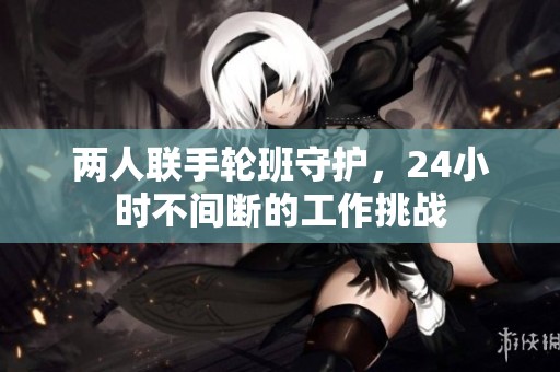两人联手轮班守护，24小时不间断的工作挑战