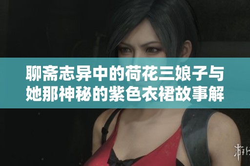 聊斋志异中的荷花三娘子与她那神秘的紫色衣裙故事解析