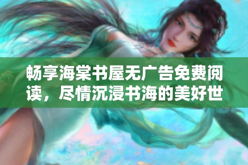 畅享海棠书屋无广告免费阅读，尽情沉浸书海的美好世界