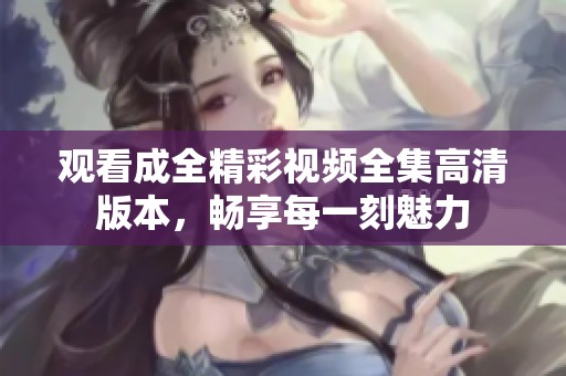 观看成全精彩视频全集高清版本，畅享每一刻魅力