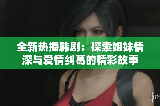 全新热播韩剧：探索姐妹情深与爱情纠葛的精彩故事