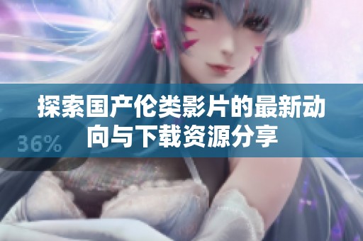 探索国产伦类影片的最新动向与下载资源分享