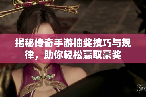 揭秘传奇手游抽奖技巧与规律，助你轻松赢取豪奖