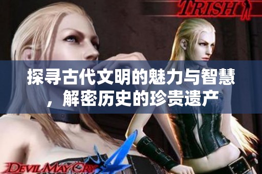 探寻古代文明的魅力与智慧，解密历史的珍贵遗产