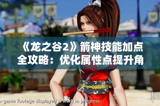 《龙之谷2》箭神技能加点全攻略：优化属性点提升角色实力