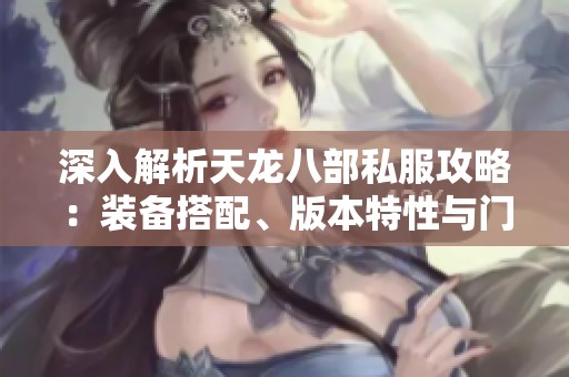 深入解析天龙八部私服攻略：装备搭配、版本特性与门派详细解析