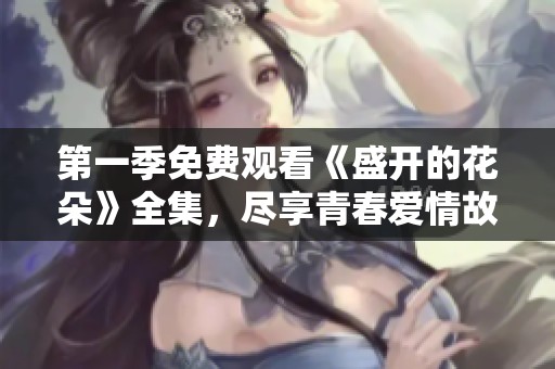 第一季免费观看《盛开的花朵》全集，尽享青春爱情故事