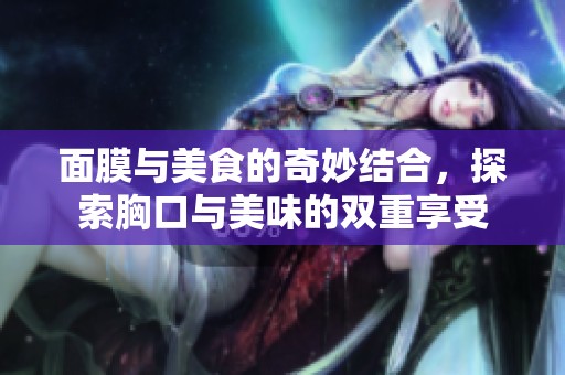 面膜与美食的奇妙结合，探索胸口与美味的双重享受
