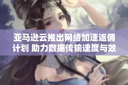 亚马逊云推出网络加速返佣计划 助力数据传输速度与效率提升