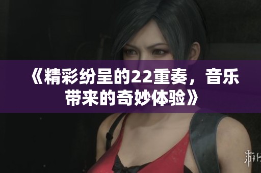 《精彩纷呈的22重奏，音乐带来的奇妙体验》