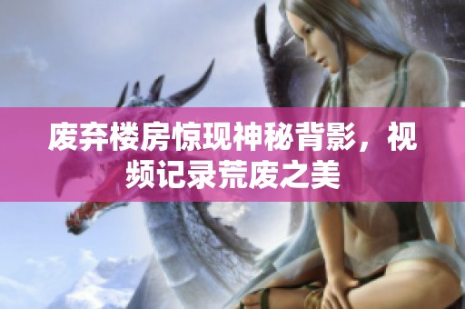 废弃楼房惊现神秘背影，视频记录荒废之美