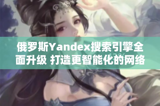俄罗斯Yandex搜索引擎全面升级 打造更智能化的网络体验