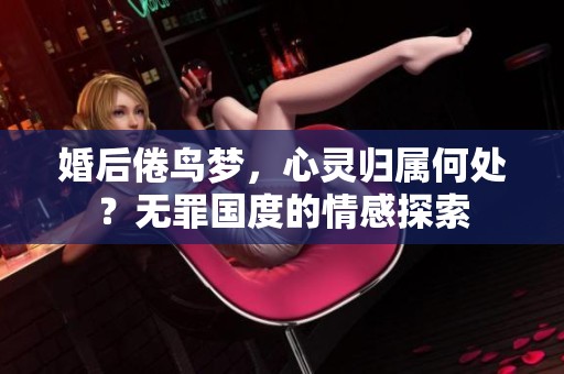 婚后倦鸟梦，心灵归属何处？无罪国度的情感探索