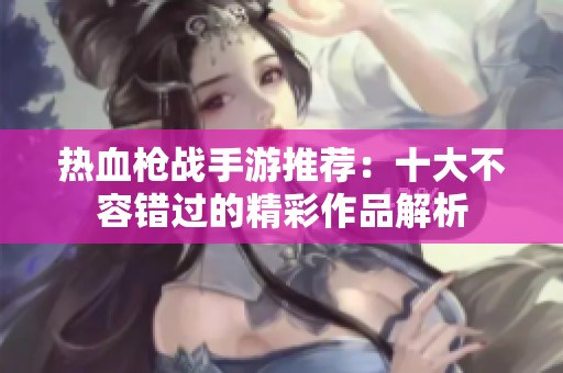 热血枪战手游推荐：十大不容错过的精彩作品解析