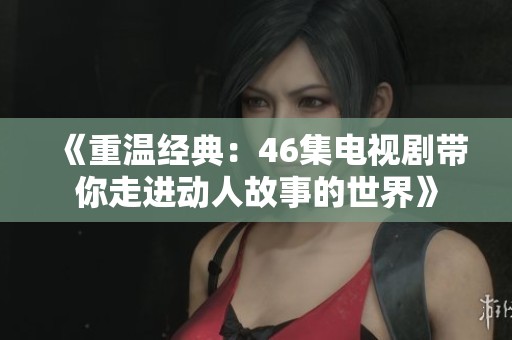 《重温经典：46集电视剧带你走进动人故事的世界》