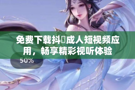 免费下载抖抈成人短视频应用，畅享精彩视听体验