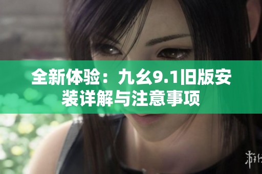 全新体验：九幺9.1旧版安装详解与注意事项