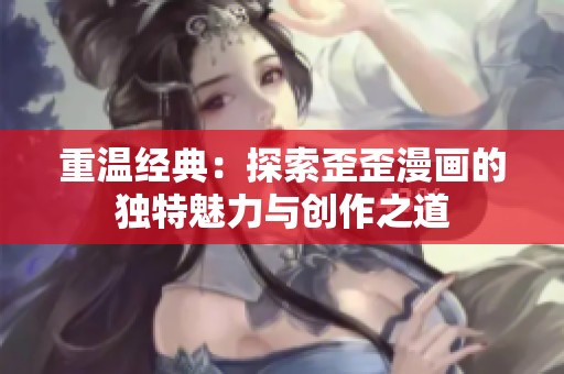 重温经典：探索歪歪漫画的独特魅力与创作之道