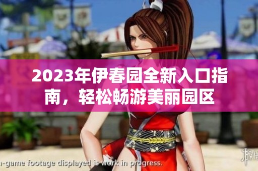 2023年伊春园全新入口指南，轻松畅游美丽园区