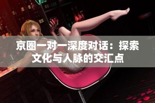 京圈一对一深度对话：探索文化与人脉的交汇点