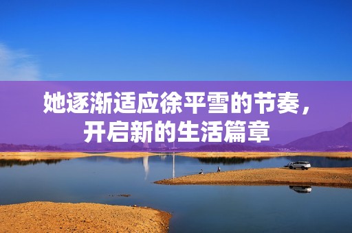 她逐渐适应徐平雪的节奏，开启新的生活篇章