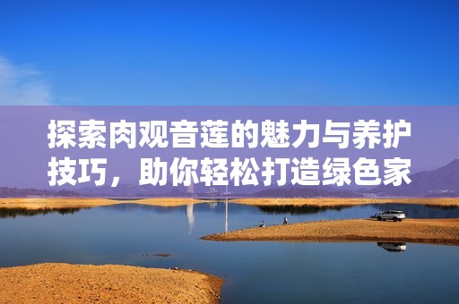 探索肉观音莲的魅力与养护技巧，助你轻松打造绿色家居