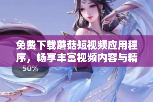 免费下载蘑菇短视频应用程序，畅享丰富视频内容与精彩体验