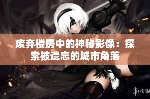 废弃楼房中的神秘影像：探索被遗忘的城市角落