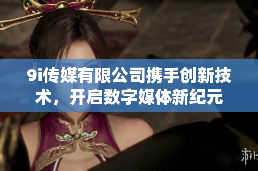 9i传媒有限公司携手创新技术，开启数字媒体新纪元