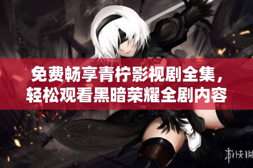 免费畅享青柠影视剧全集，轻松观看黑暗荣耀全剧内容
