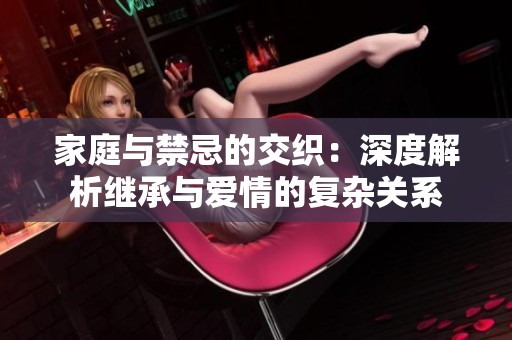 家庭与禁忌的交织：深度解析继承与爱情的复杂关系