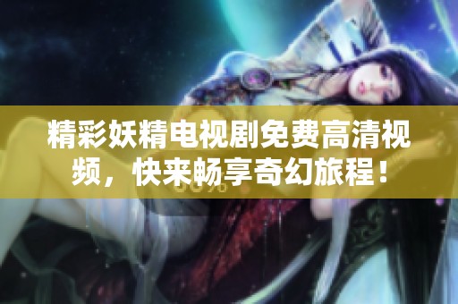 精彩妖精电视剧免费高清视频，快来畅享奇幻旅程！