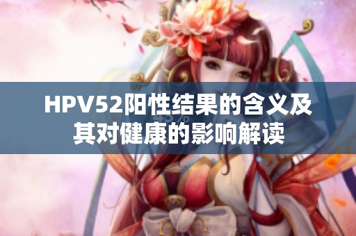 HPV52阳性结果的含义及其对健康的影响解读