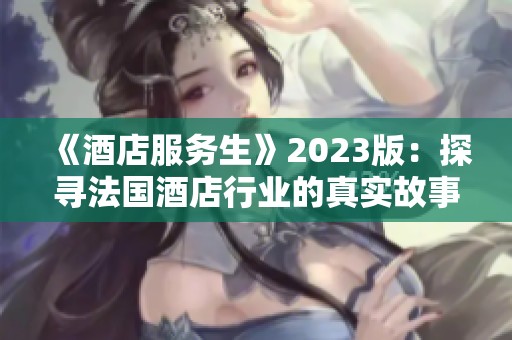 《酒店服务生》2023版：探寻法国酒店行业的真实故事与独特魅力