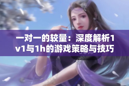 一对一的较量：深度解析1v1与1h的游戏策略与技巧