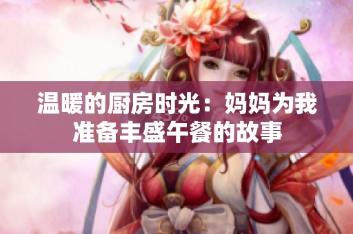 温暖的厨房时光：妈妈为我准备丰盛午餐的故事