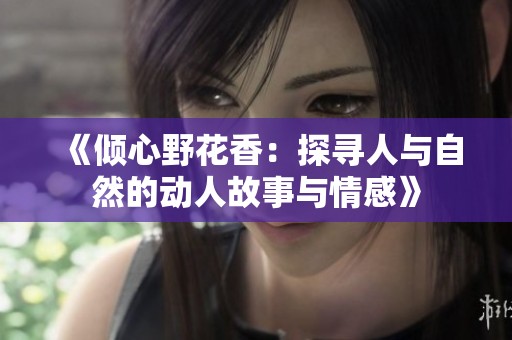 《倾心野花香：探寻人与自然的动人故事与情感》