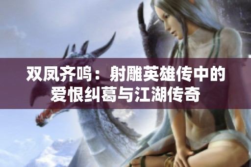 双凤齐鸣：射雕英雄传中的爱恨纠葛与江湖传奇